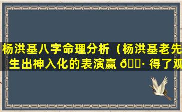 杨洪基八字命理分析（杨洪基老先生出神入化的表演赢 🕷 得了观众的热烈掌声）